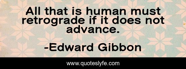 All that is human must retrograde if it does not advance.