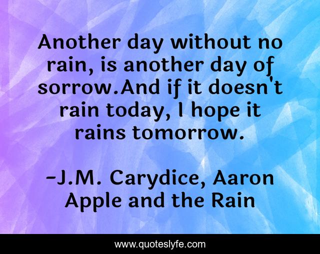 Another day without no rain, is another day of sorrow.And if it doesn't rain today, I hope it rains tomorrow.