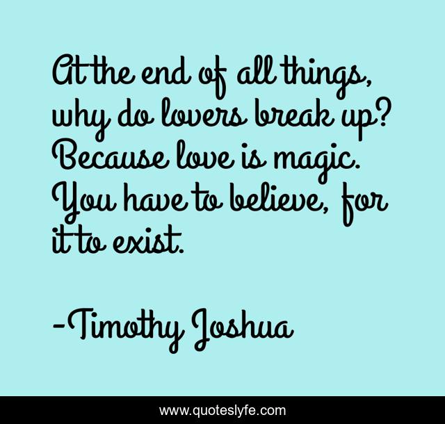 At the end of all things, why do lovers break up? Because love is magic. You have to believe, for it to exist.