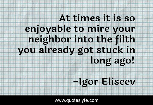 At times it is so enjoyable to mire your neighbor into the filth you already got stuck in long ago!