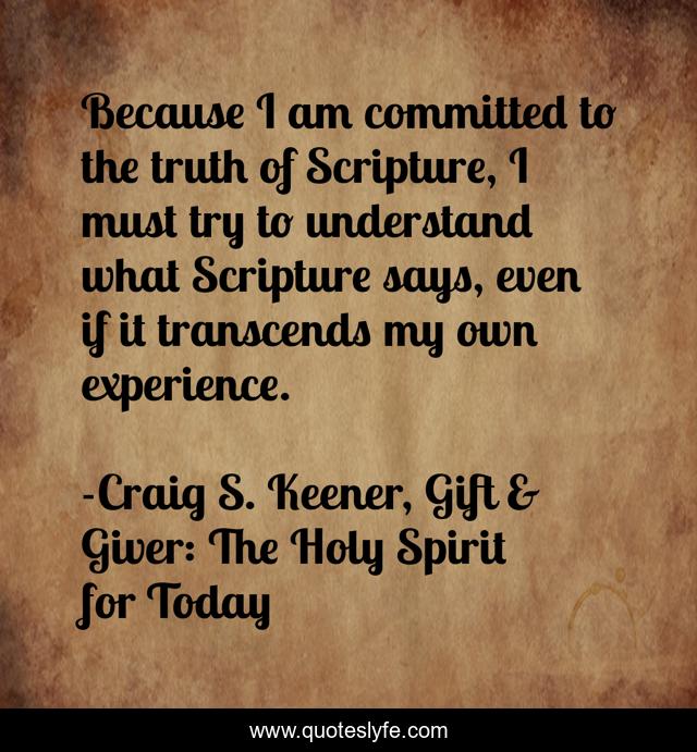 Because I am committed to the truth of Scripture, I must try to understand what Scripture says, even if it transcends my own experience.