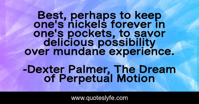 Best, perhaps to keep one's nickels forever in one's pockets, to savor delicious possibility over mundane experience.