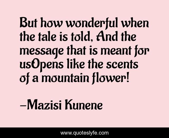 But how wonderful when the tale is told, And the message that is meant for usOpens like the scents of a mountain flower!