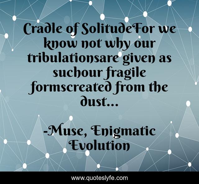 Cradle of SolitudeFor we know not why our tribulationsare given as suchour fragile formscreated from the dust...
