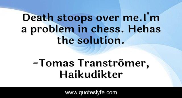 Death stoops over me.I'm a problem in chess. Hehas the solution.