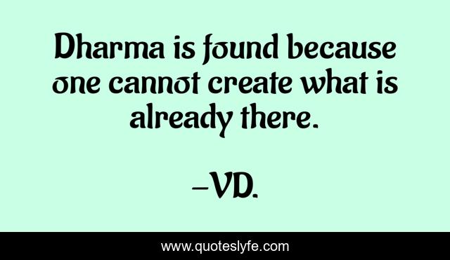 Dharma is found because one cannot create what is already there.