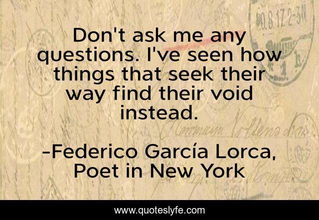 Don't ask me any questions. I've seen how things that seek their way find their void instead.