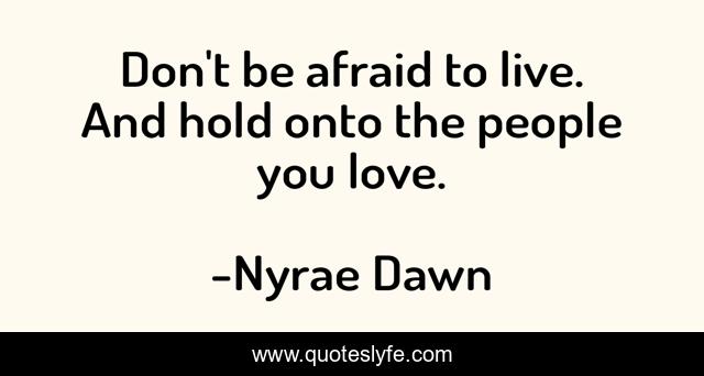 Don't be afraid to live. And hold onto the people you love.