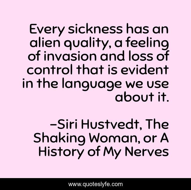 Every sickness has an alien quality, a feeling of invasion and loss of control that is evident in the language we use about it.