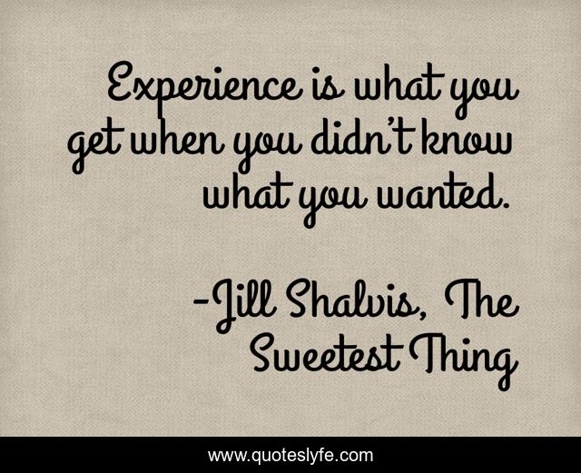 Experience is what you get when you didn’t know what you wanted.