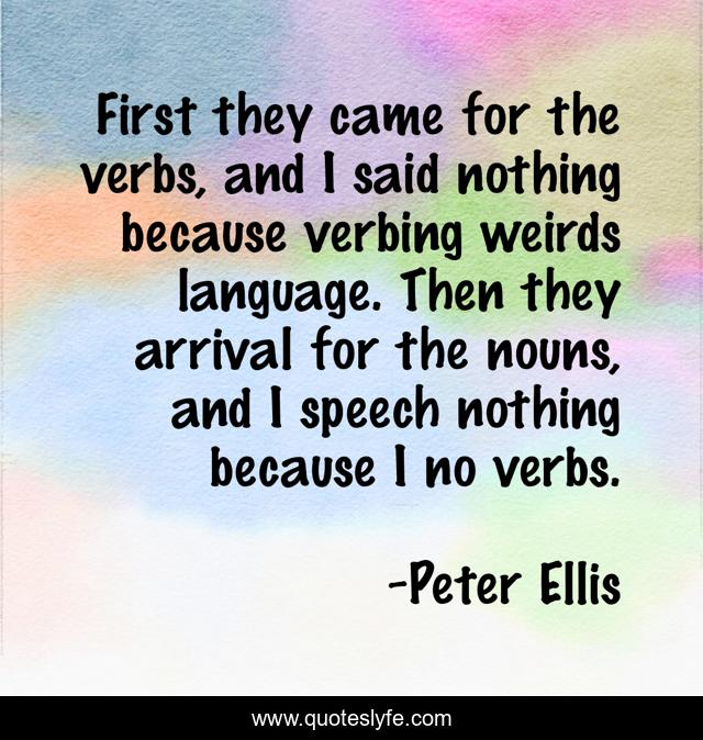First they came for the verbs, and I said nothing because verbing weirds language. Then they arrival for the nouns, and I speech nothing because I no verbs.