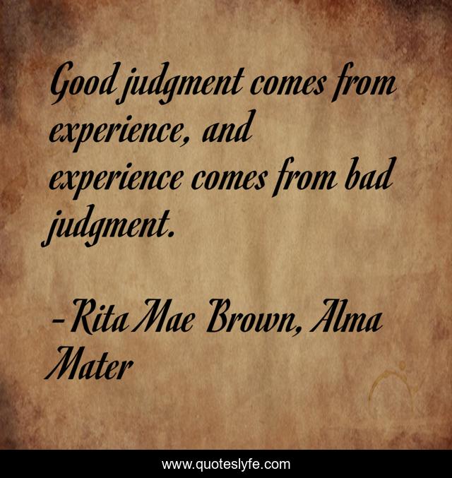 Good judgment comes from experience, and experience comes from bad judgment.