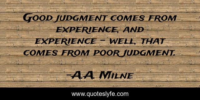 Good judgment comes from experience, and experience - well, that comes from poor judgment.