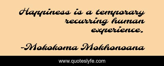 Happiness is a temporary recurring human experience.