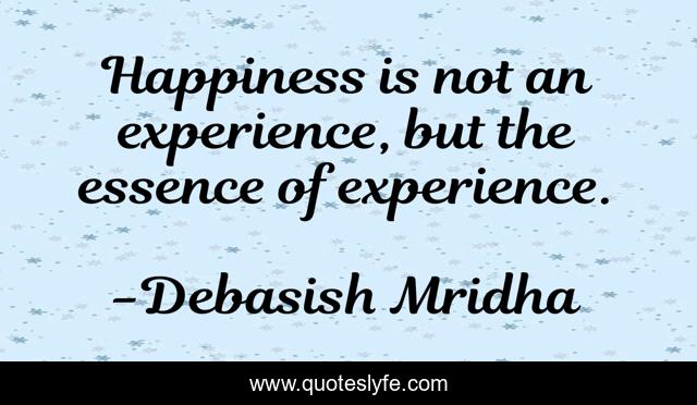 Happiness is not an experience, but the essence of experience.