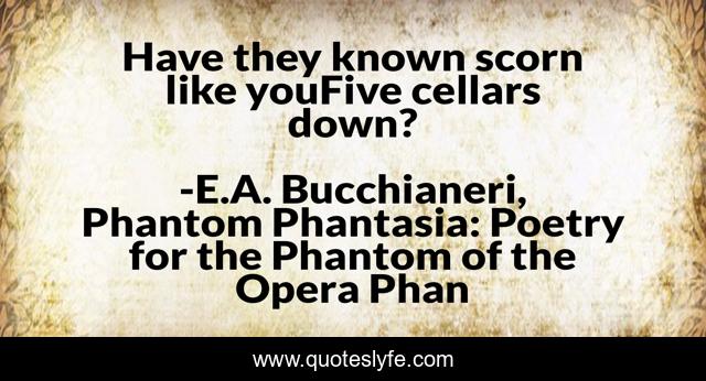 Have they known scorn like youFive cellars down?