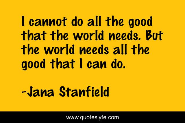 I cannot do all the good that the world needs. But the world needs all the good that I can do.
