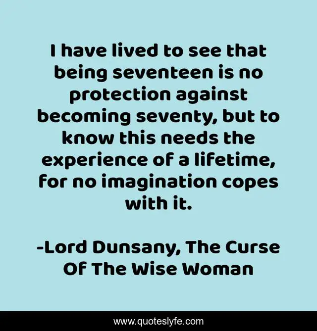 I have lived to see that being seventeen is no protection against becoming seventy, but to know this needs the experience of a lifetime, for no imagination copes with it.