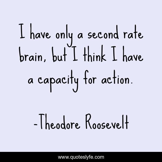 I have only a second rate brain, but I think I have a capacity for action.