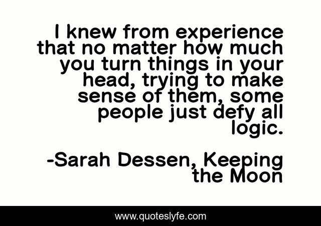 I knew from experience that no matter how much you turn things in your head, trying to make sense of them, some people just defy all logic.