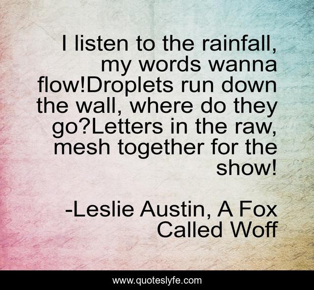 I listen to the rainfall, my words wanna flow!Droplets run down the wall, where do they go?Letters in the raw, mesh together for the show!