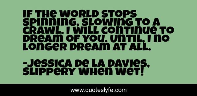 If the world stops spinning, slowing to a crawl. I will continue to dream of you. Until, I no longer dream at all.