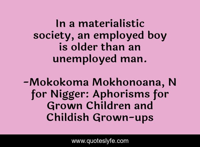 In a materialistic society, an employed boy is older than an unemployed man.
