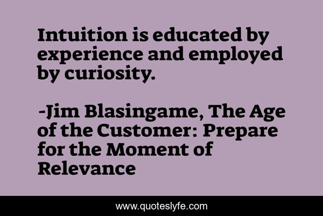 Intuition is educated by experience and employed by curiosity.