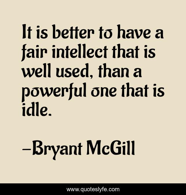 It is better to have a fair intellect that is well used, than a powerful one that is idle.