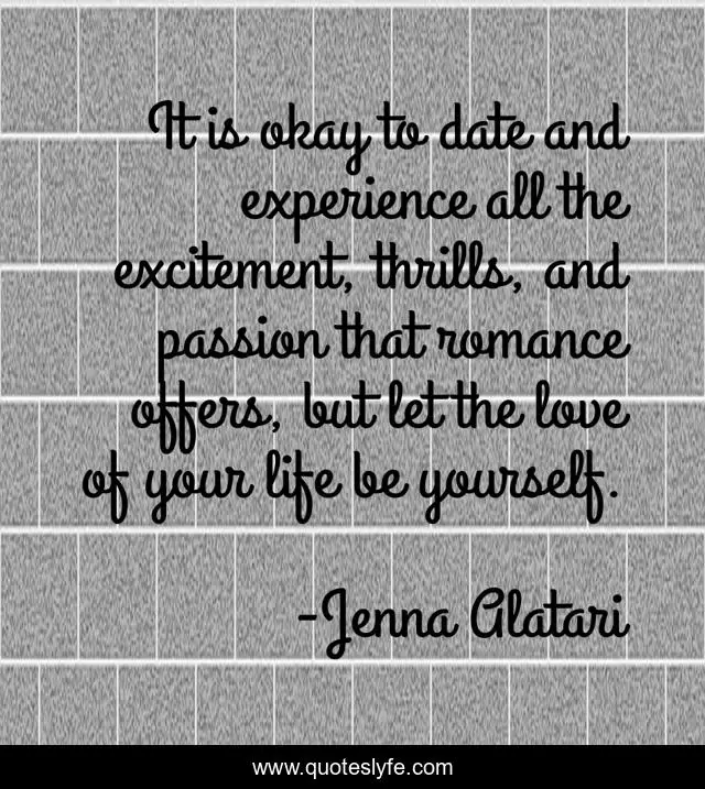It is okay to date and experience all the excitement, thrills, and passion that romance offers, but let the love of your life be yourself.