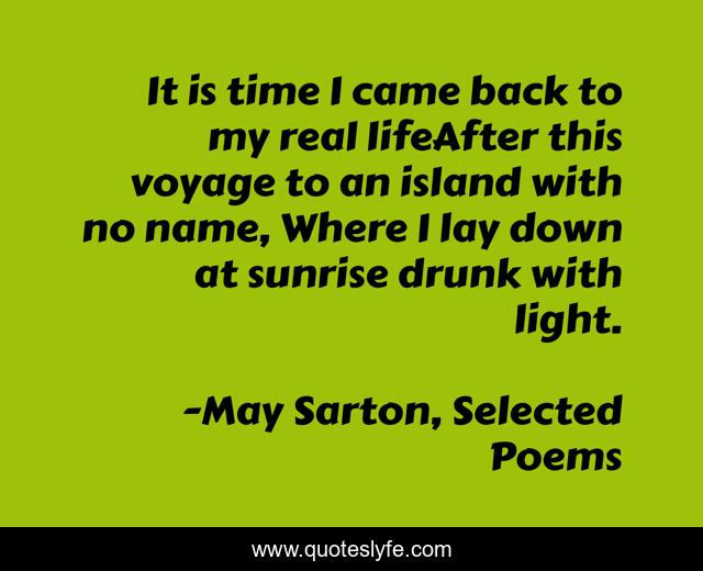 It is time I came back to my real lifeAfter this voyage to an island with no name, Where I lay down at sunrise drunk with light.