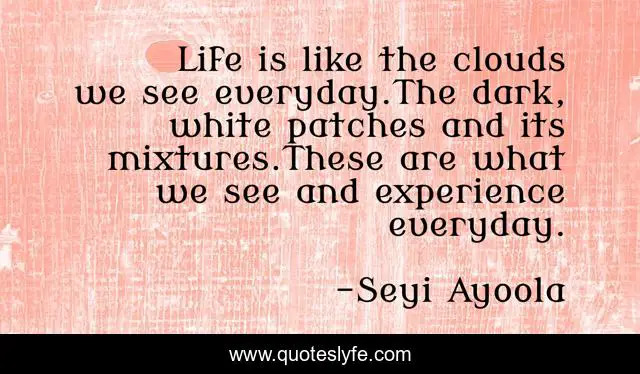 Life is like the clouds we see everyday.The dark, white patches and its mixtures.These are what we see and experience everyday.