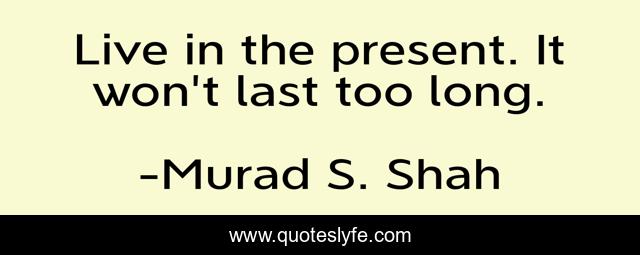 Live in the present. It won't last too long.