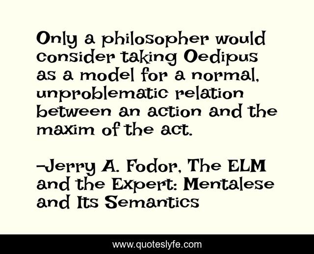 Only a philosopher would consider taking Oedipus as a model for a normal, unproblematic relation between an action and the maxim of the act.