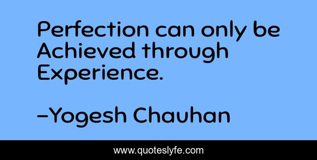 Perfection can only be Achieved through Experience.