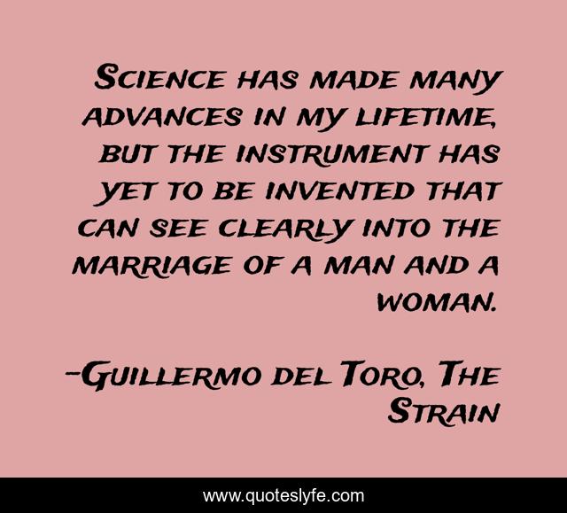 Science has made many advances in my lifetime, but the instrument has yet to be invented that can see clearly into the marriage of a man and a woman.