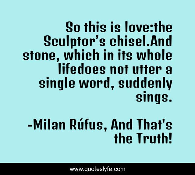 So this is love:the Sculptor’s chisel.And stone, which in its whole lifedoes not utter a single word, suddenly sings.