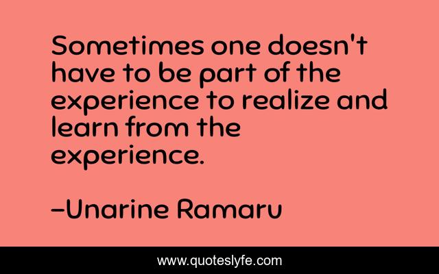 Sometimes one doesn't have to be part of the experience to realize and learn from the experience.