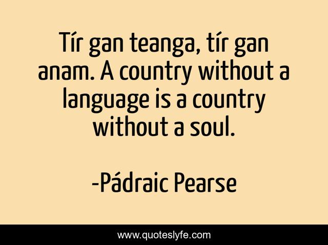 Tír gan teanga, tír gan anam. A country without a language is a country without a soul.