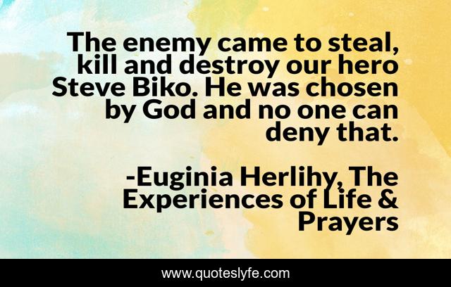 The enemy came to steal, kill and destroy our hero Steve Biko. He was chosen by God and no one can deny that.