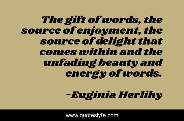 The gift of words, the source of enjoyment, the source of delight that comes within and the unfading beauty and energy of words.