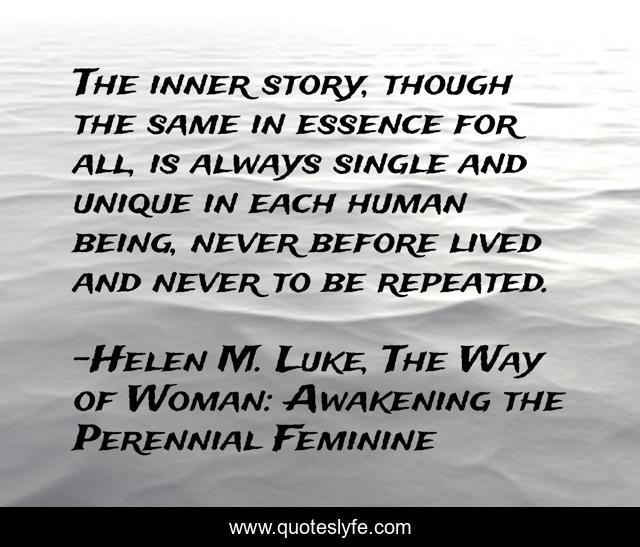 The inner story, though the same in essence for all, is always single and unique in each human being, never before lived and never to be repeated.