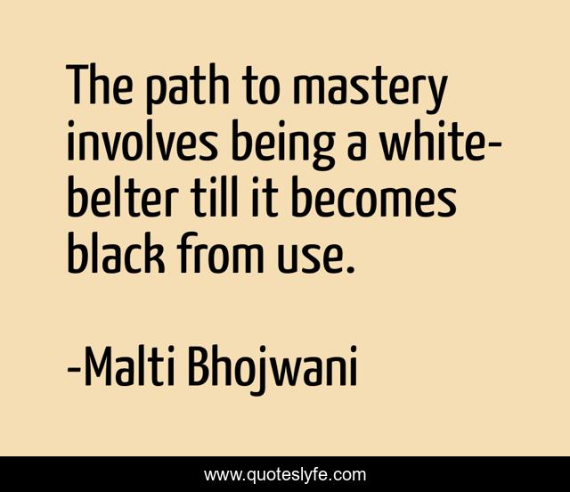 The path to mastery involves being a white-belter till it becomes black from use.