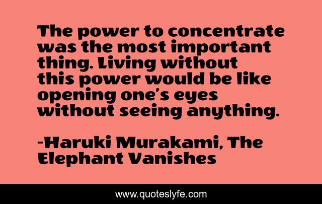 The power to concentrate was the most important thing. Living without this power would be like opening one’s eyes without seeing anything.