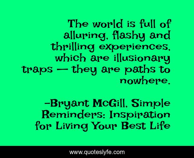 The world is full of alluring, flashy and thrilling experiences, which are illusionary traps — they are paths to nowhere.