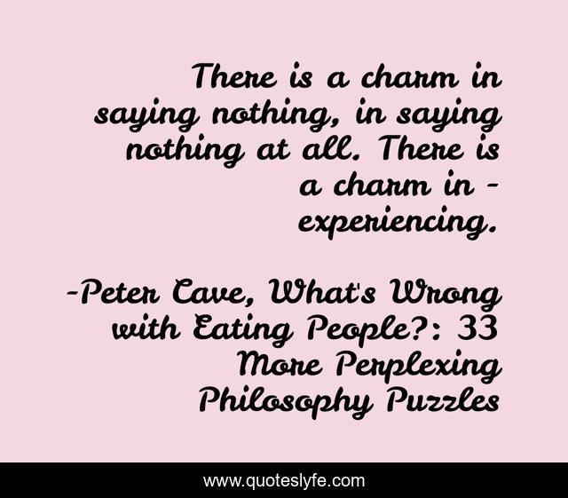 There is a charm in saying nothing, in saying nothing at all. There is a charm in - experiencing.