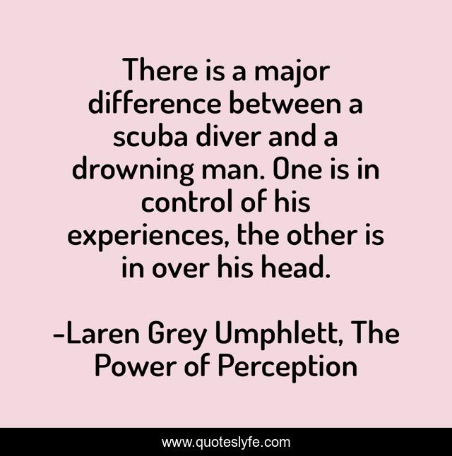 There is a major difference between a scuba diver and a drowning man. One is in control of his experiences, the other is in over his head.