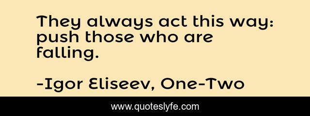 They always act this way: push those who are falling.