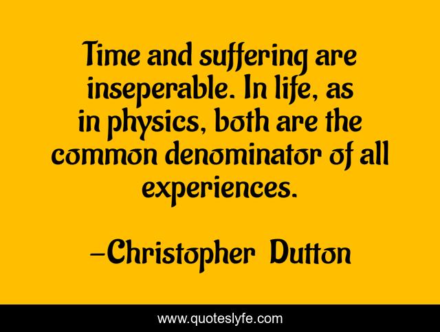 Time and suffering are inseperable. In life, as in physics, both are the common denominator of all experiences.