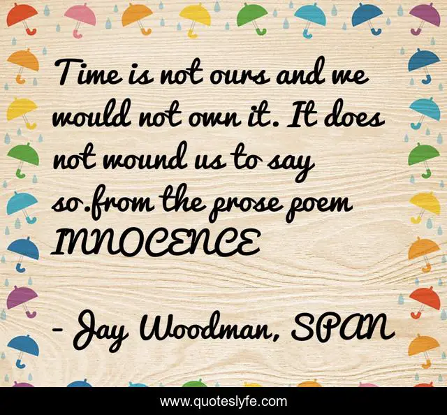Time is not ours and we would not own it. It does not wound us to say so.from the prose poem INNOCENCE